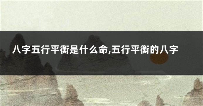 八字五行平衡是什么命,五行平衡的八字