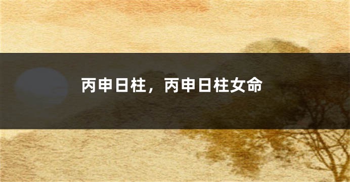 丙申日柱，丙申日柱女命