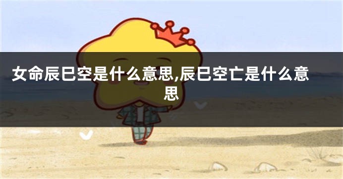 女命辰巳空是什么意思,辰巳空亡是什么意思