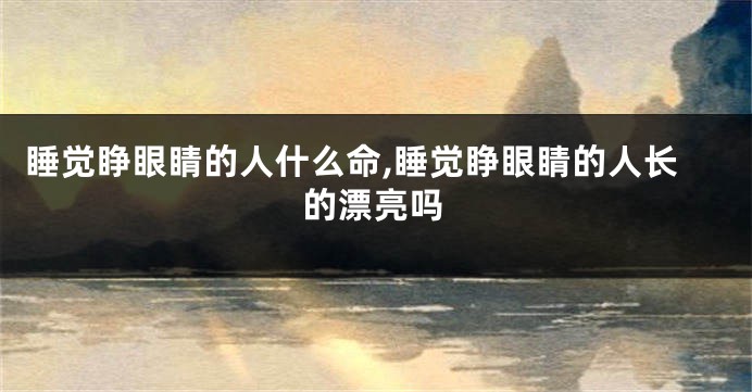 睡觉睁眼睛的人什么命,睡觉睁眼睛的人长的漂亮吗