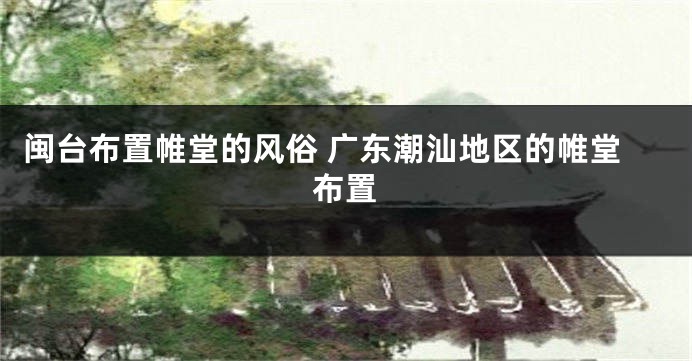 闽台布置帷堂的风俗 广东潮汕地区的帷堂布置