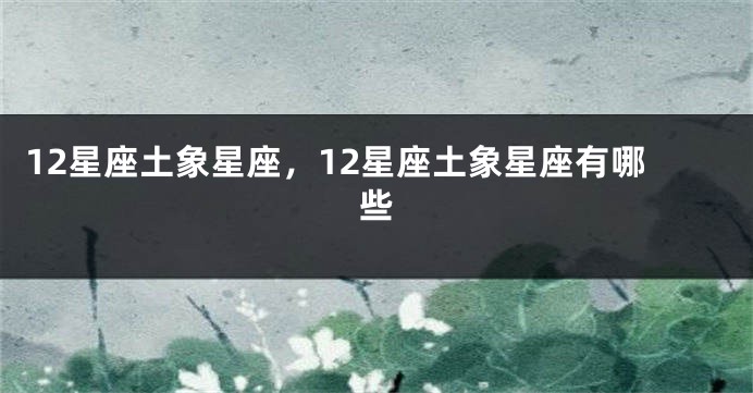 12星座土象星座，12星座土象星座有哪些