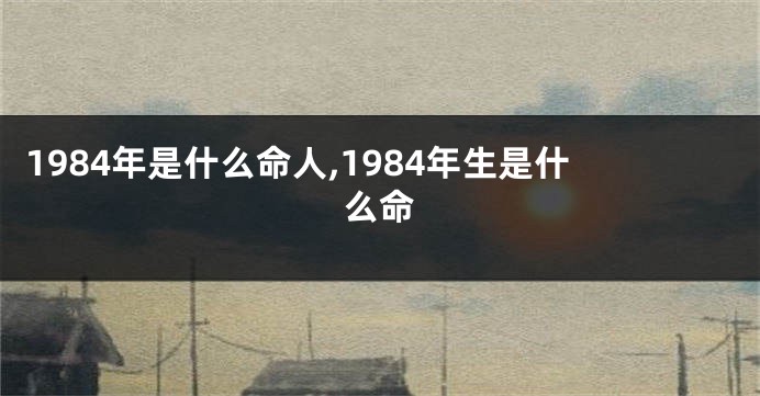 1984年是什么命人,1984年生是什么命