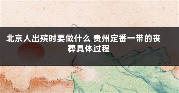北京人出殡时要做什么 贵州定番一带的丧葬具体过程