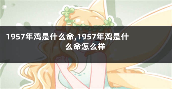 1957年鸡是什么命,1957年鸡是什么命怎么样