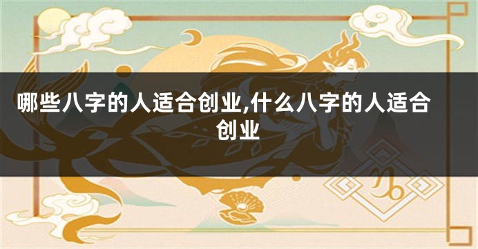 哪些八字的人适合创业,什么八字的人适合创业