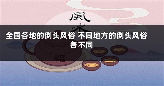 全国各地的倒头风俗 不同地方的倒头风俗各不同