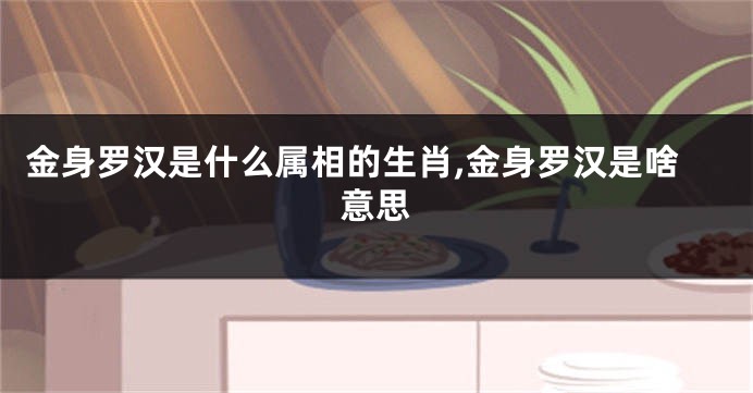 金身罗汉是什么属相的生肖,金身罗汉是啥意思