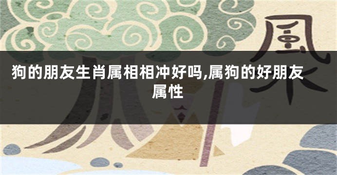 狗的朋友生肖属相相冲好吗,属狗的好朋友属性