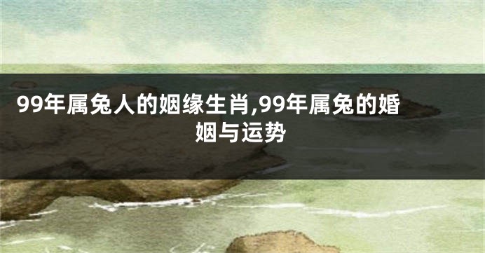 99年属兔人的姻缘生肖,99年属兔的婚姻与运势