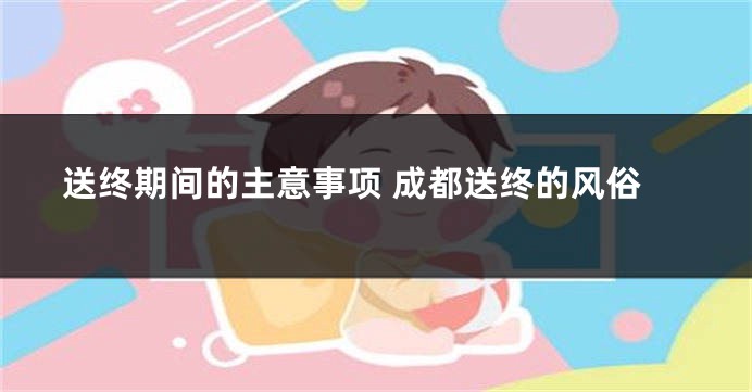送终期间的主意事项 成都送终的风俗