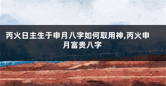 丙火日主生于申月八字如何取用神,丙火申月富贵八字