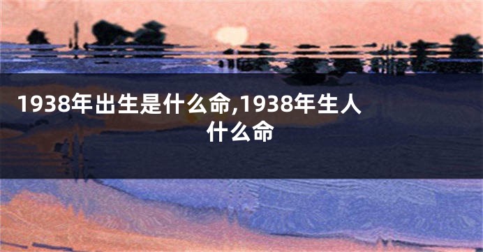 1938年出生是什么命,1938年生人什么命