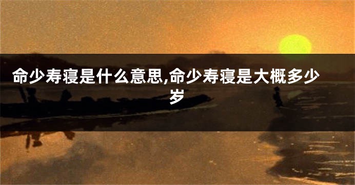 命少寿寝是什么意思,命少寿寝是大概多少岁