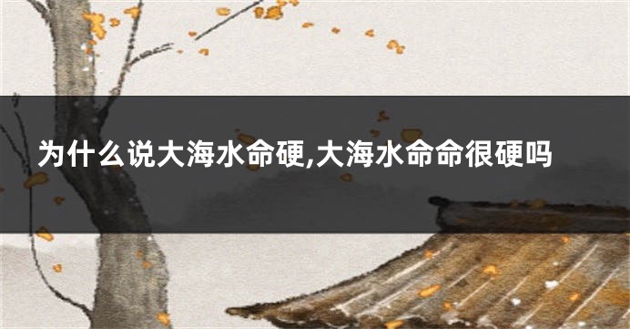 为什么说大海水命硬,大海水命命很硬吗