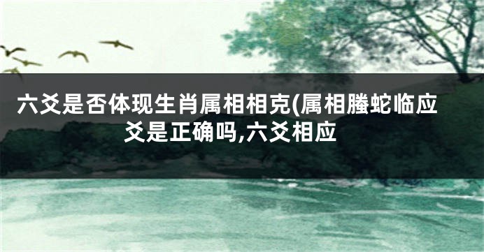 六爻是否体现生肖属相相克(属相螣蛇临应爻是正确吗,六爻相应
