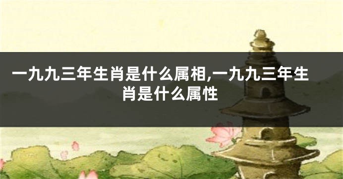 一九九三年生肖是什么属相,一九九三年生肖是什么属性