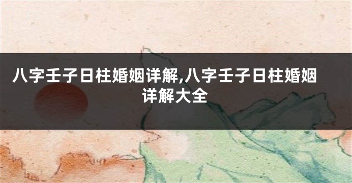 八字壬子日柱婚姻详解,八字壬子日柱婚姻详解大全