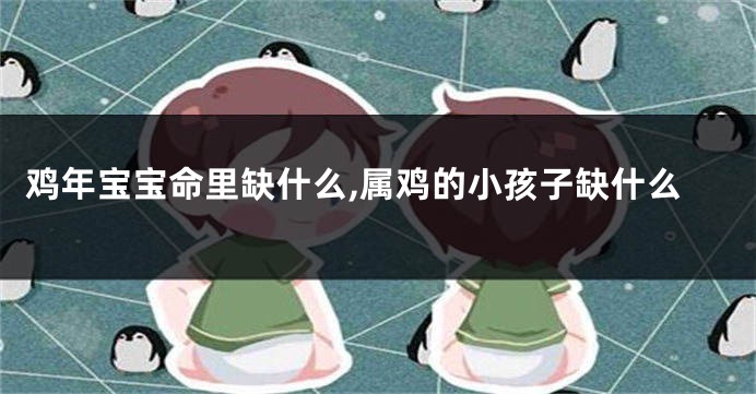 鸡年宝宝命里缺什么,属鸡的小孩子缺什么