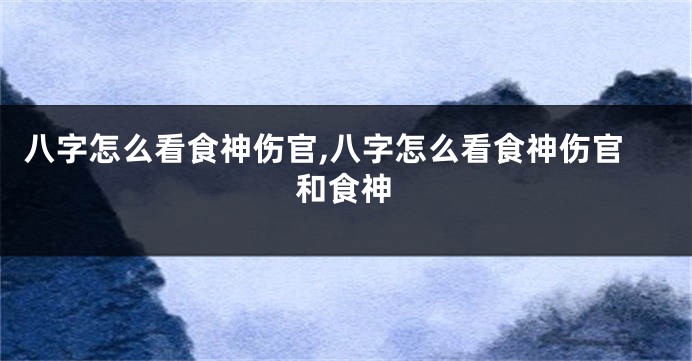 八字怎么看食神伤官,八字怎么看食神伤官和食神