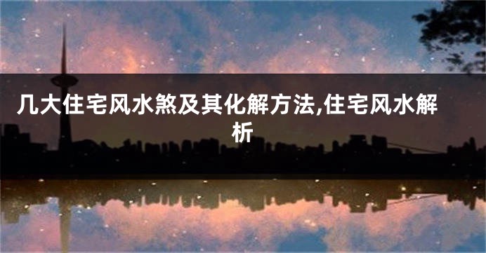 几大住宅风水煞及其化解方法,住宅风水解析