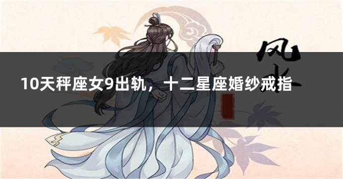 10天秤座女9出轨，十二星座婚纱戒指