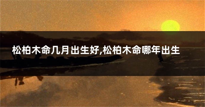 松柏木命几月出生好,松柏木命哪年出生