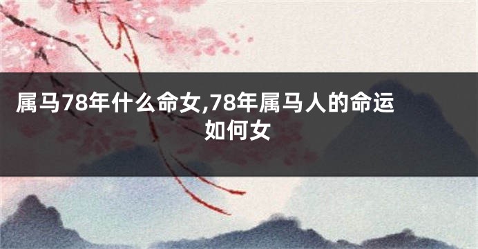 属马78年什么命女,78年属马人的命运如何女