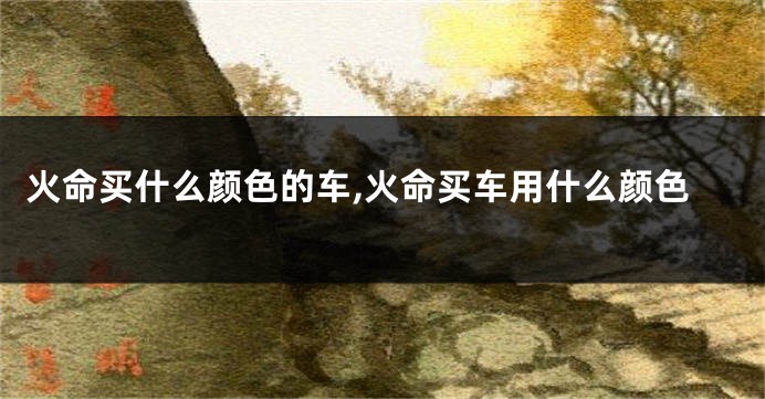 火命买什么颜色的车,火命买车用什么颜色