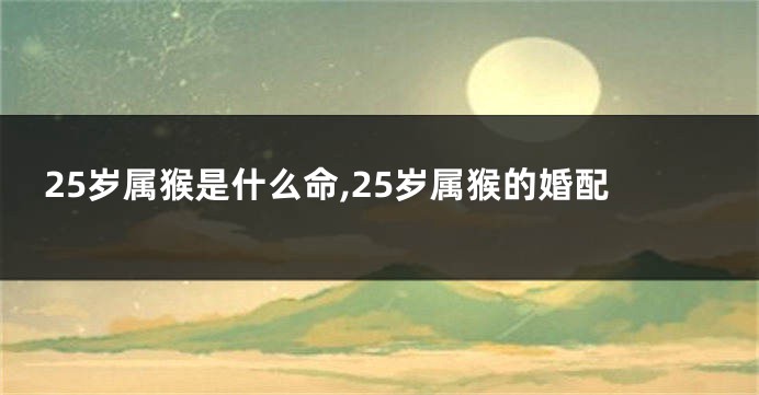 25岁属猴是什么命,25岁属猴的婚配