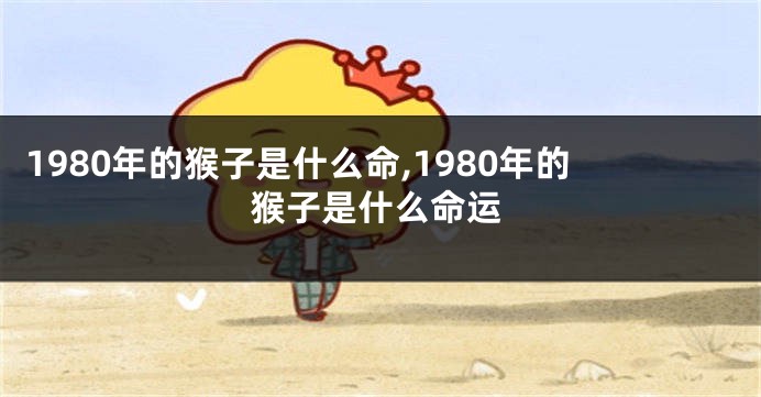 1980年的猴子是什么命,1980年的猴子是什么命运