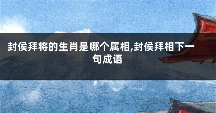 封侯拜将的生肖是哪个属相,封侯拜相下一句成语