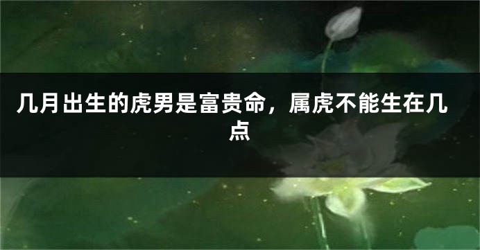 几月出生的虎男是富贵命，属虎不能生在几点