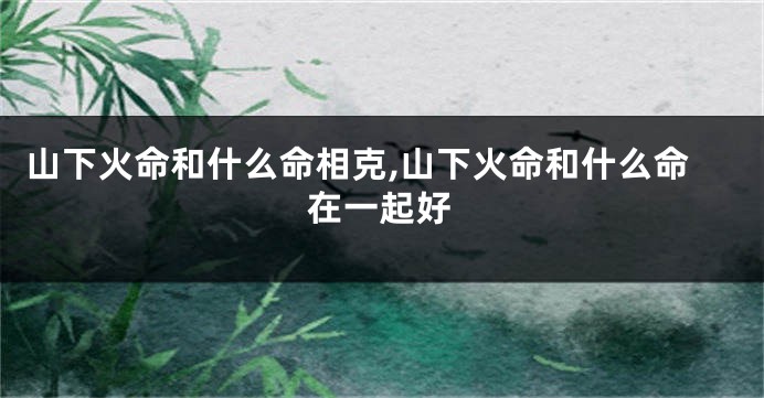 山下火命和什么命相克,山下火命和什么命在一起好