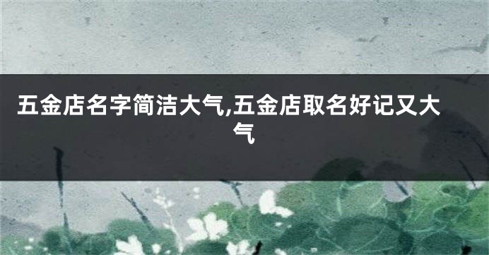 五金店名字简洁大气,五金店取名好记又大气