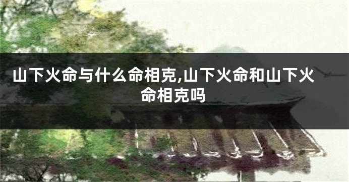 山下火命与什么命相克,山下火命和山下火命相克吗