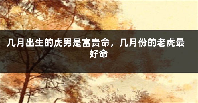 几月出生的虎男是富贵命，几月份的老虎最好命