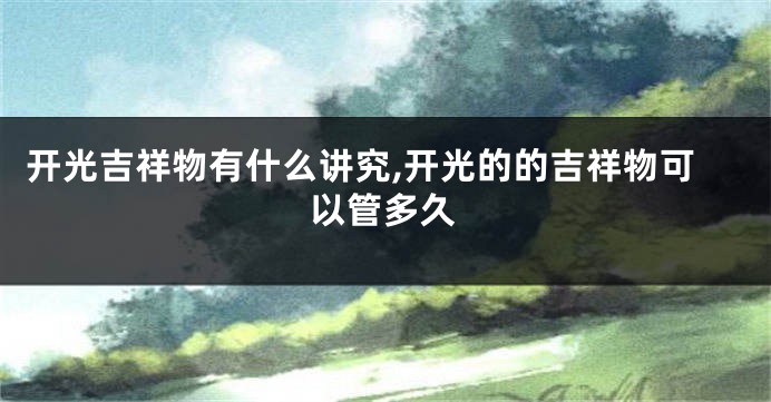 开光吉祥物有什么讲究,开光的的吉祥物可以管多久