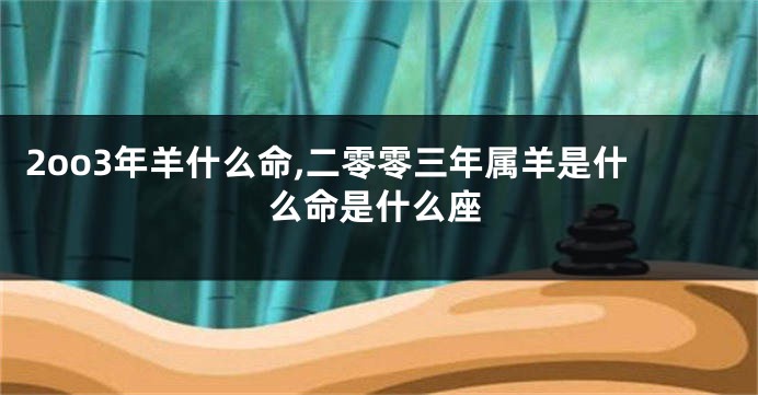 2oo3年羊什么命,二零零三年属羊是什么命是什么座