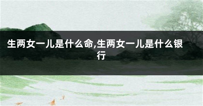 生两女一儿是什么命,生两女一儿是什么银行
