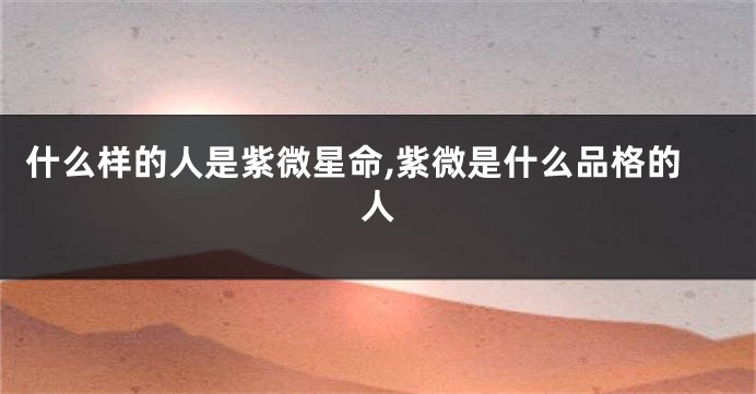 什么样的人是紫微星命,紫微是什么品格的人