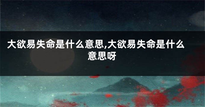 大欲易失命是什么意思,大欲易失命是什么意思呀