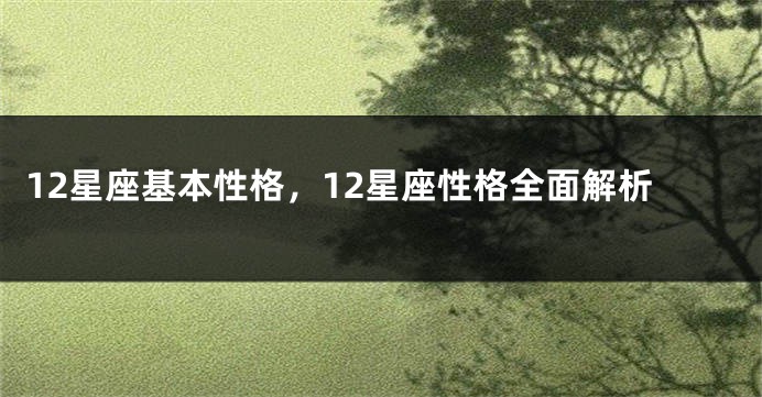 12星座基本性格，12星座性格全面解析