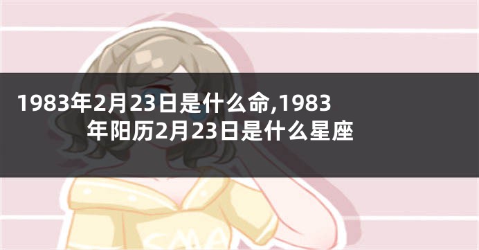 1983年2月23日是什么命,1983年阳历2月23日是什么星座