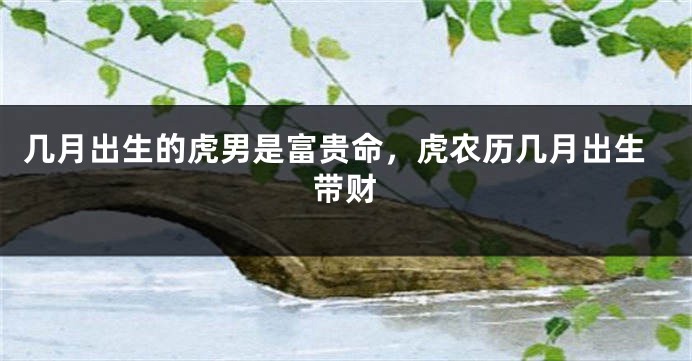 几月出生的虎男是富贵命，虎农历几月出生带财