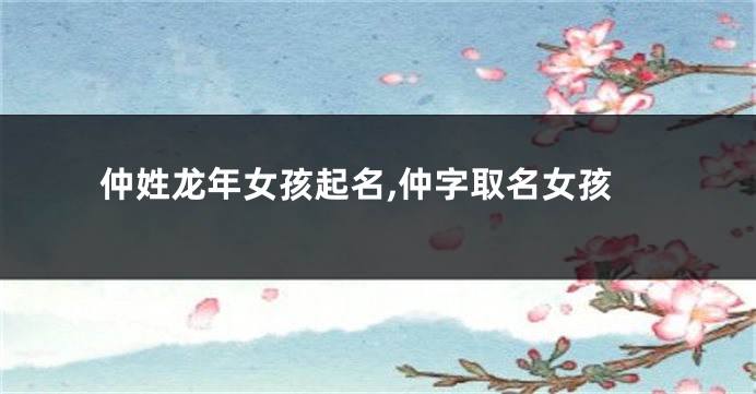 仲姓龙年女孩起名,仲字取名女孩