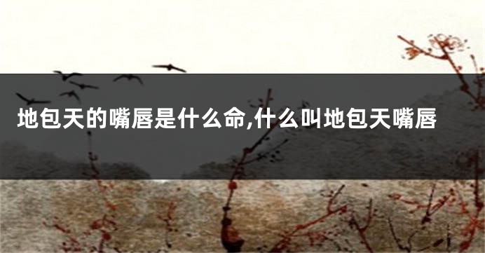 地包天的嘴唇是什么命,什么叫地包天嘴唇