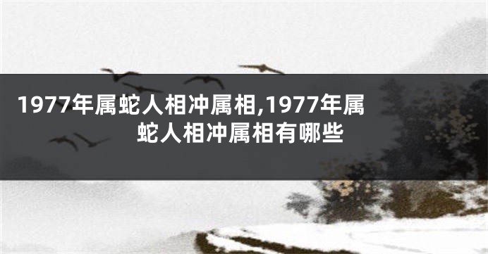 1977年属蛇人相冲属相,1977年属蛇人相冲属相有哪些