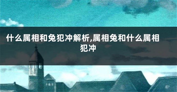 什么属相和兔犯冲解析,属相兔和什么属相犯冲