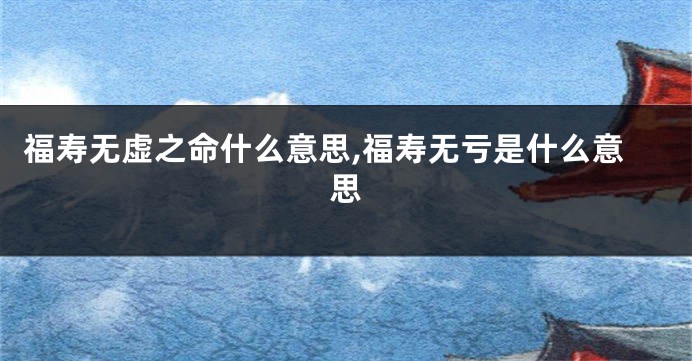 福寿无虚之命什么意思,福寿无亏是什么意思